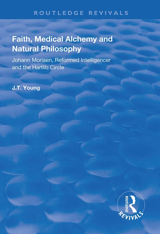 Faith, Medical Alchemy and Natural Philosophy: Johann Moriaen, Reformed Intelligencer and the Hartlib Circle (Routledge Revivals)