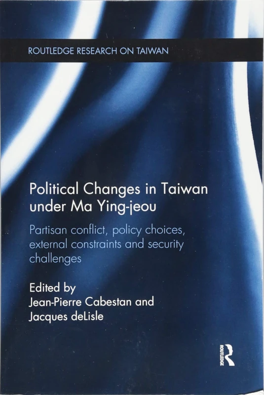 Political Changes in Taiwan Under Ma Ying-jeou: Partisan Conflict, Policy Choices, External Constraints and Security Challenges (Routledge Research on Taiwan Series)
