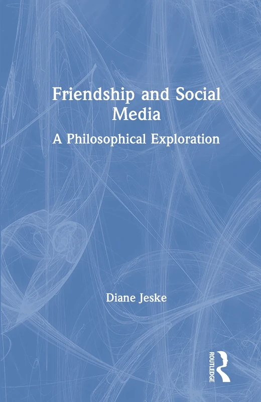 Friendship and Social Media: A Philosophical Exploration (Routledge Focus on Philosophy)