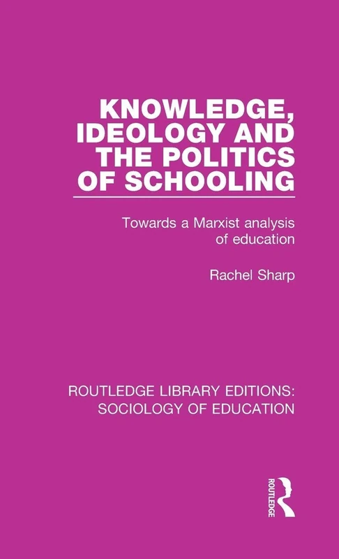 Knowledge, Ideology and the Politics of Schooling: Towards a Marxist analysis of education: 50 (Routledge Library Editions: Sociology of Education)