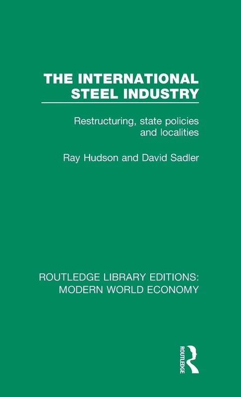The International Steel Industry: Restructuring, State Policies and Localities (Routledge Library Editions: Modern World Economy)