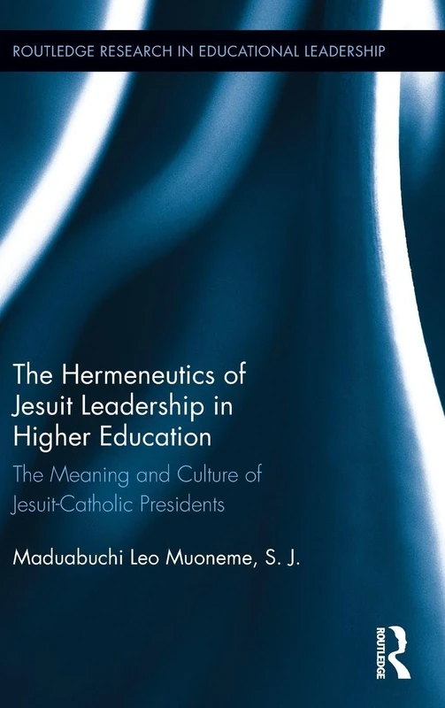 The Hermeneutics of Jesuit Leadership in Higher Education: The Meaning and Culture of Catholic-Jesuit Presidents (Routledge Research in Educational Leadership)