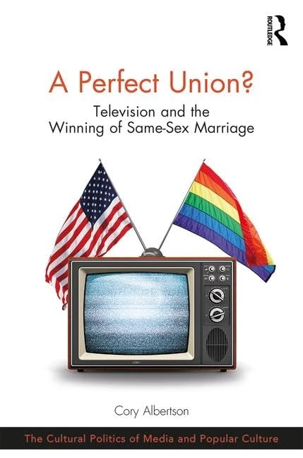A Perfect Union?: Television and the Winning of Same-Sex Marriage (The Cultural Politics of Media and Popular Culture)