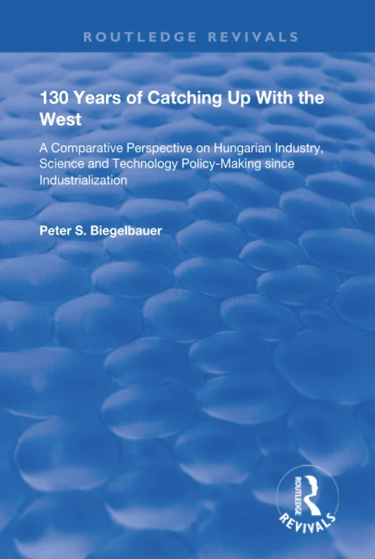 130 Years of Catching Up with the West: A Comparative Perspective on Hungarian Science and Technology Policy-making Since Industrialization (Routledge Revivals)