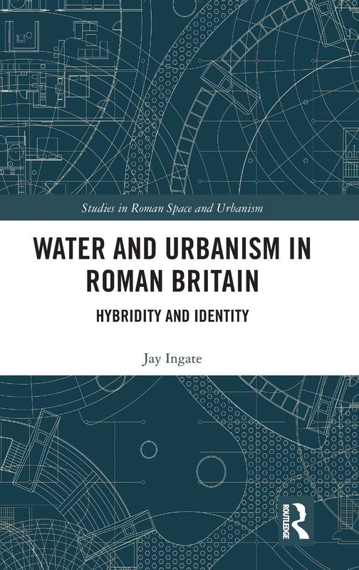 Water and Urbanism in Roman Britain: Hybridity and Identity (Studies in Roman Space and Urbanism)