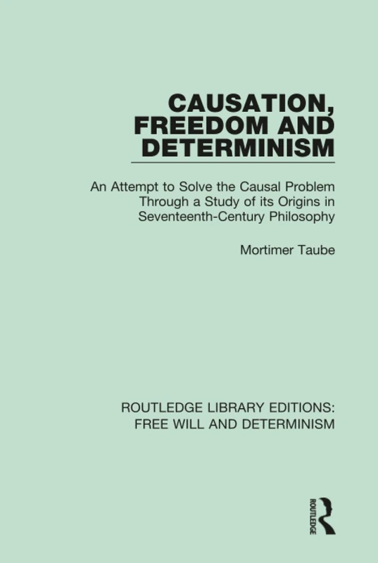 Causation, Freedom and Determinism: An Attempt to Solve the Causal Problem Through a Study of its Origins in Seventeenth-Century Philosophy: 1 (Routledge Library Editions: Free Will and Determinism)