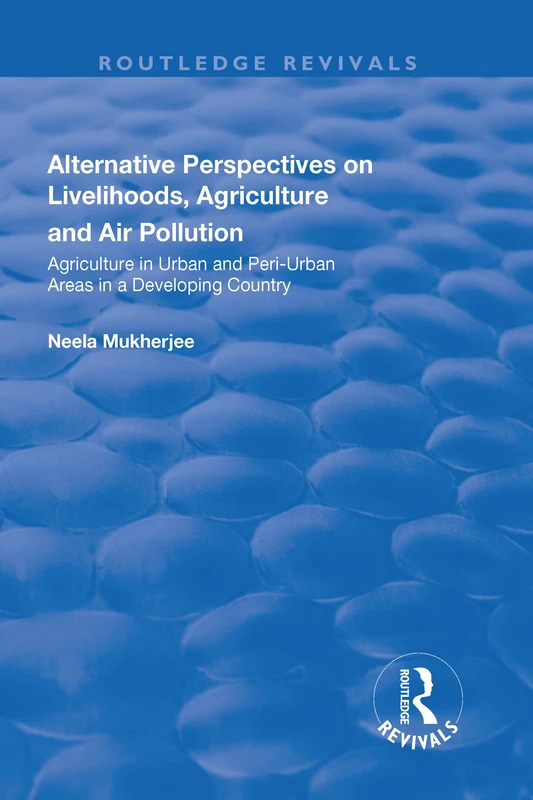 Alternative Perspectives on Livelihoods, Agriculture and Air Pollution: Agriculture in Urban and Peri-urban Areas in a Developing Country (Routledge Revivals)
