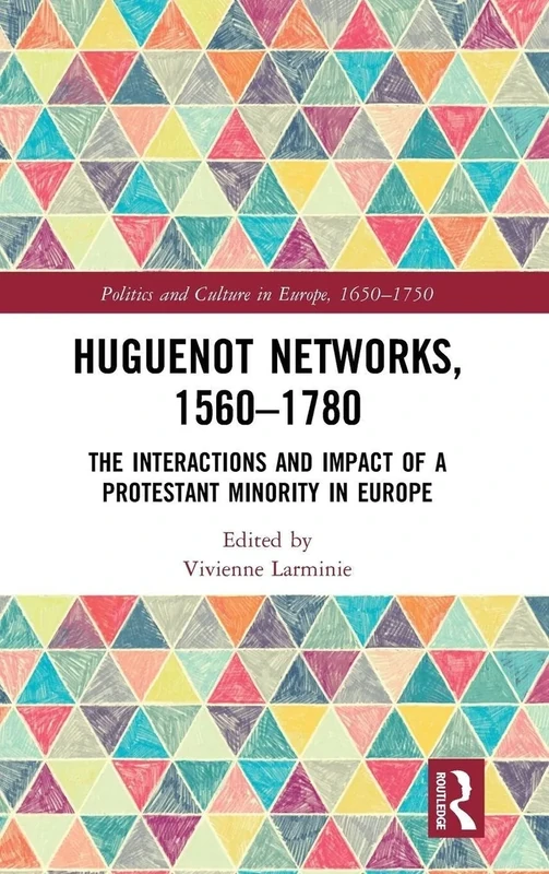 Huguenot Networks, 1560–1780: The Interactions and Impact of a Protestant Minority in Europe (Politics and Culture in Europe, 1650-1750)