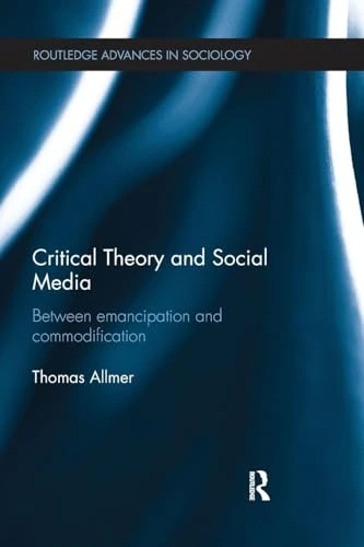 Critical Theory and Social Media: Between Emancipation and Commodification (Routledge Advances in Sociology)