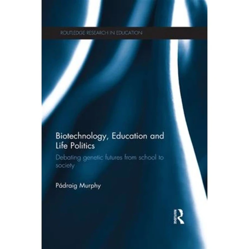 Biotechnology, Education and Life Politics: Debating genetic futures from school to society (Routledge Research in Education)