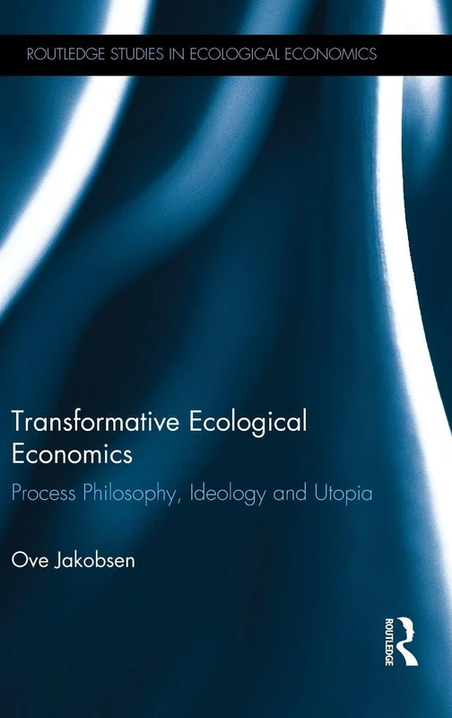 Transformative Ecological Economics: Process Philosophy, Ideology and Utopia (Routledge Studies in Ecological Economics)