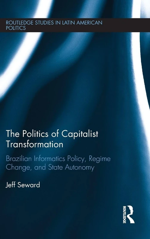 The Politics of Capitalist Transformation: Brazilian Informatics Policy, Regime Change, and State Autonomy (Routledge Studies in Latin American Politics)