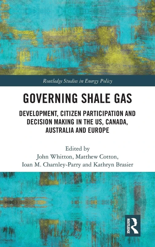 Governing Shale Gas: Development, Citizen Participation and Decision Making in the US, Canada, Australia and Europe (Routledge Studies in Energy Policy)