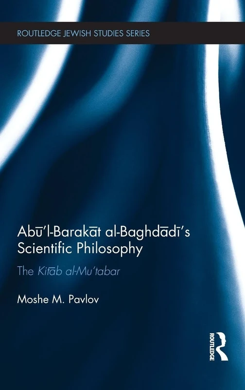 Abū’l-Barakāt al-Baghdādī’s Scientific Philosophy: The Kitāb al-Mu‘tabar (Routledge Jewish Studies Series)