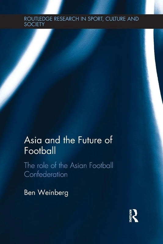 Asia and the Future of Football: The Role of the Asian Football Confederation (Routledge Research in Sport, Culture and Society)