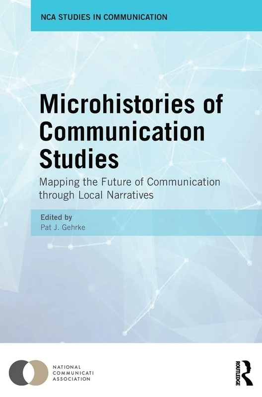 Microhistories of Communication Studies: Mapping the Future of Communication through Local Narratives (Nca Studies in Communication)