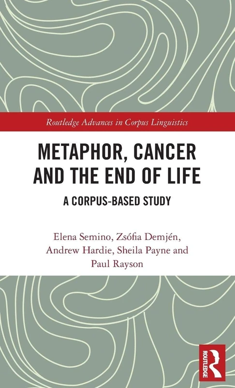 Metaphor, Cancer and the End of Life: A Corpus-Based Study (Routledge Advances in Corpus Linguistics)