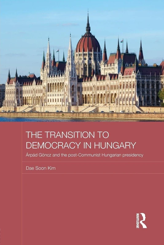 The Transition to Democracy in Hungary: Árpád Göncz and the Post-Communist Hungarian Presidency (BASEES/Routledge Series on Russian and East European Studies)