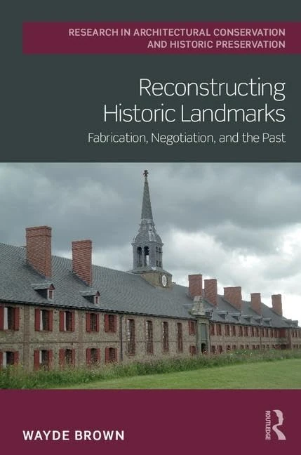 Reconstructing Historic Landmarks: Fabrication, Negotiation, and the Past (Routledge Research in Architectural Conservation and Historic Preservation)