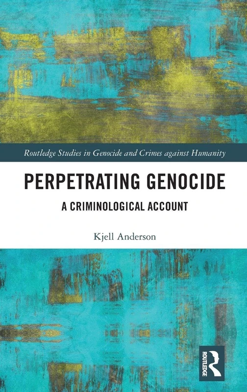 Perpetrating Genocide: A Criminological Account (Routledge Studies in Genocide and Crimes against Humanity)