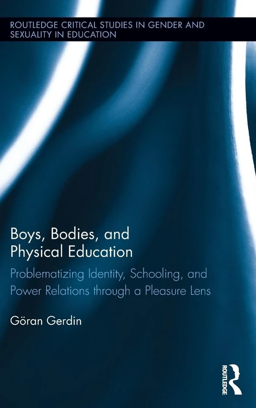 Boys, Bodies, and Physical Education: Problematizing Identity, Schooling, and Power Relations through a Pleasure Lens (Routledge Critical Studies in Gender and Sexuality in Education)