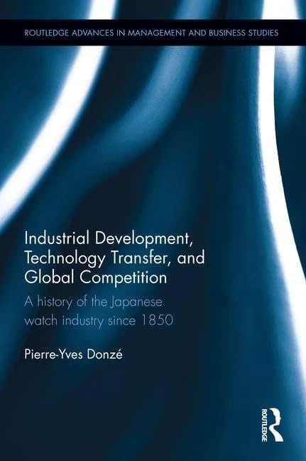Industrial Development, Technology Transfer, and Global Competition: A history of the Japanese watch industry since 1850 (Routledge Advances in Management and Business Studies)