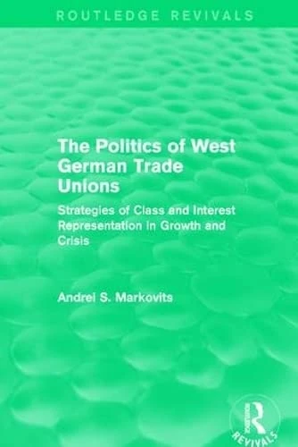 The Politics of West German Trade Unions: Strategies of Class and Interest Representation in Growth and Crisis (European Trade Unions and the 1970s Economic Crisis)