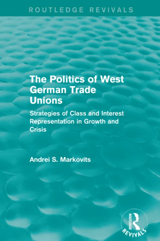 The Politics of West German Trade Unions: Strategies of Class and Interest Representation in Growth and Crisis: 3 (European Trade Unions and the 1970s Economic Crisis)