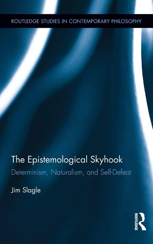 The Epistemological Skyhook: Determinism, Naturalism, and Self-Defeat (Routledge Studies in Contemporary Philosophy)