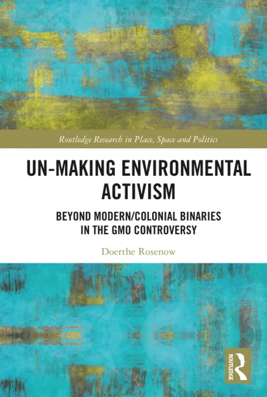 Un-making Environmental Activism: Beyond Modern/Colonial Binaries in the GMO Controversy (Routledge Research in Place, Space and Politics)