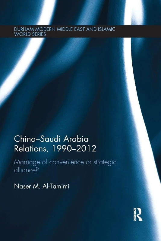 China-Saudi Arabia Relations, 1990-2012: Marriage of Convenience or Strategic Alliance? (Durham Modern Middle East and Islamic World Series)