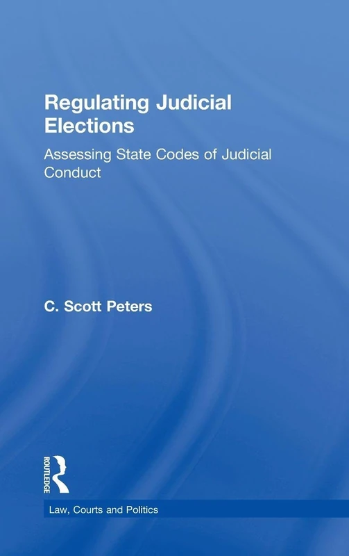 Regulating Judicial Elections: Assessing State Codes of Judicial Conduct (Law, Courts and Politics)