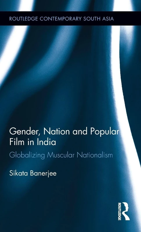 Gender, Nation and Popular Film in India: Globalizing Muscular Nationalism (Routledge Contemporary South Asia Series)
