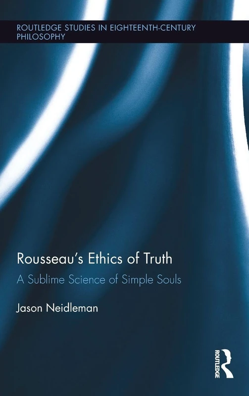 Rousseau's Ethics of Truth: A Sublime Science of Simple Souls (Routledge Studies in Eighteenth-Century Philosophy)