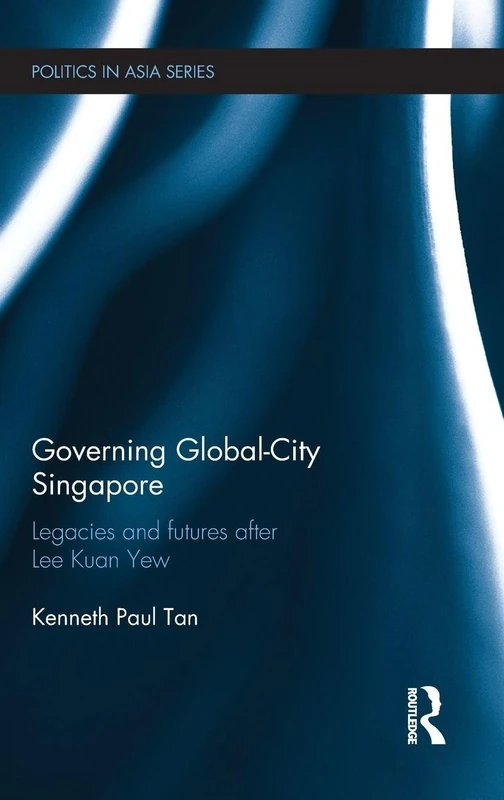 Governing Global-City Singapore: Legacies and Futures After Lee Kuan Yew (Politics in Asia)
