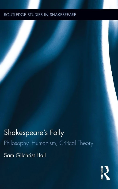 Shakespeare's Folly: Philosophy, Humanism, Critical Theory (Routledge Studies in Shakespeare)