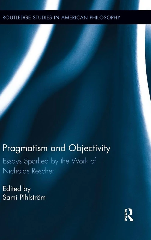 Pragmatism and Objectivity: Essays Sparked by the Work of Nicholas Rescher (Routledge Studies in American Philosophy)