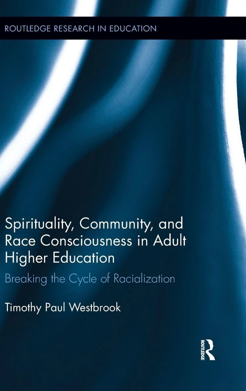 Spirituality, Community, and Race Consciousness in Adult Higher Education: Breaking the Cycle of Racialization (Routledge Research in Education)