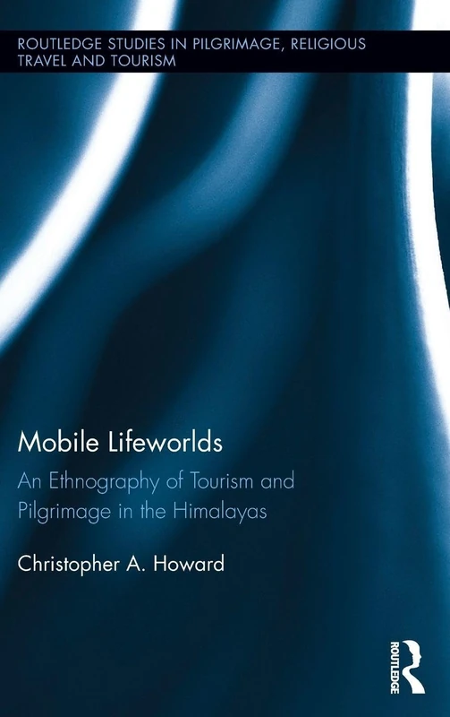 Mobile Lifeworlds: An Ethnography of Tourism and Pilgrimage in the Himalayas (Routledge Studies in Pilgrimage, Religious Travel and Tourism)
