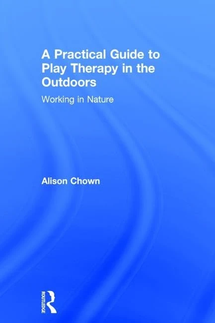 A Practical Guide to Play Therapy in the Outdoors: Working in Nature