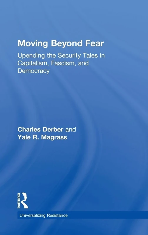 Moving Beyond Fear: Upending the Security Tales in Capitalism, Fascism, and Democracy (Universalizing Resistance)