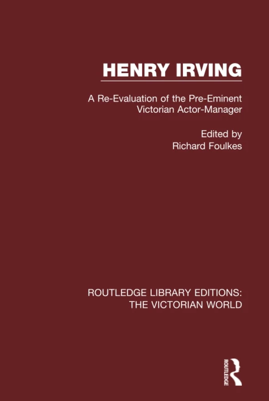 Henry Irving: A Re-Evaluation of the Pre-Eminent Victorian Actor-Manager (Routledge Library Editions: The Victorian World)