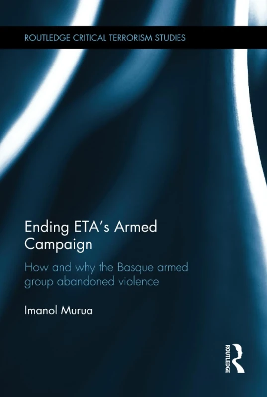Ending ETA's Armed Campaign: How and Why the Basque Armed Group Abandoned Violence (Routledge Critical Terrorism Studies)