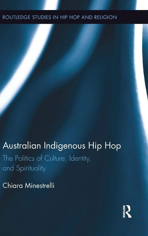 Australian Indigenous Hip Hop: The Politics of Culture, Identity, and Spirituality (Routledge Studies in Hip Hop and Religion)