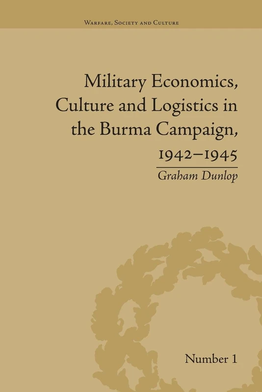 Military Economics, Culture and Logistics in the Burma Campaign, 1942-1945 (Warfare, Society and Culture)