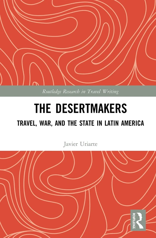 The Desertmakers: Travel, War, and the State in Latin America (Routledge Research in Travel Writing)