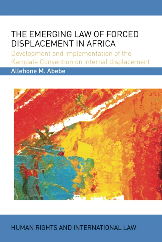 The Emerging Law of Forced Displacement in Africa: Development and implementation of the Kampala Convention on internal displacement (Human Rights and International Law)