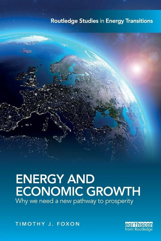 Energy and Economic Growth: Why we need a new pathway to prosperity (Routledge Studies in Energy Transitions)