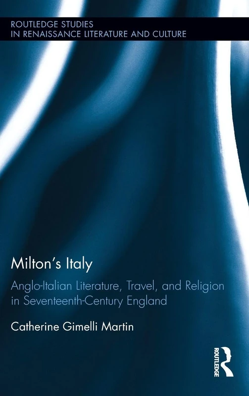 Milton's Italy: Anglo-Italian Literature, Travel, and Connections in Seventeenth-Century England (Routledge Studies in Renaissance Literature and Culture)