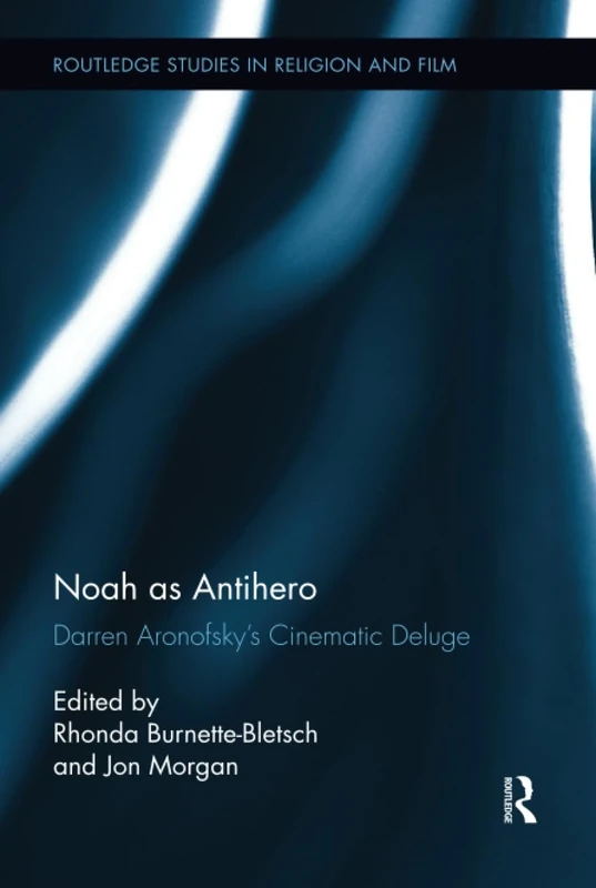 Noah as Antihero: Darren Aronofsky’s Cinematic Deluge (Routledge Studies in Religion and Film)